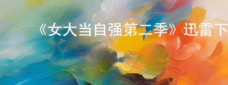 ﻿陈大木的网络影视资源,﻿《女大当自强第二季》迅雷下载/在线观看-都市情感-美剧天堂